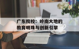 广东院校：岭南大地的教育明珠与创新引擎