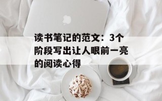 读书笔记的范文：3个阶段写出让人眼前一亮的阅读心得
