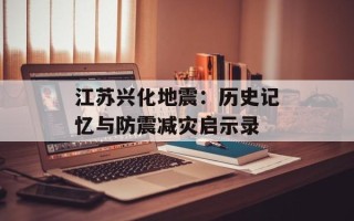 江苏兴化地震：历史记忆与防震减灾启示录