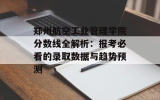 郑州航空工业管理学院分数线全解析：报考必看的录取数据与趋势预测