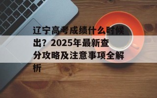 辽宁高考成绩什么时候出？2025年最新查分攻略及注意事项全解析