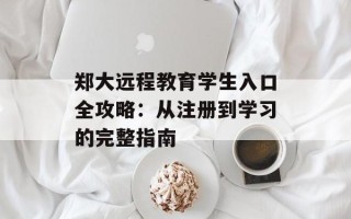 郑大远程教育学生入口全攻略：从注册到学习的完整指南