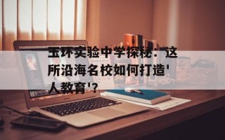 玉环实验中学探秘：这所沿海名校如何打造'人教育'？
