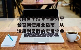 河南省中招考生服务平台官网使用全指南：从注册到录取的实用宝典