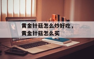 黄金针菇怎么炒好吃，黄金针菇怎么买