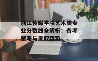 浙江传媒学院艺术类专业分数线全解析：备考策略与录取趋势