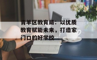 青羊区教育局：以优质教育赋能未来，打造家门口的好学校