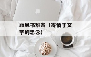 雁尽书难寄（寄情于文字的思念）