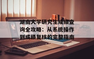 湖南大学研究生成绩查询全攻略：从系统操作到成绩复核的完整指南