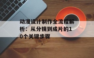 动漫设计制作全流程解析：从分镜到成片的10个关键步骤