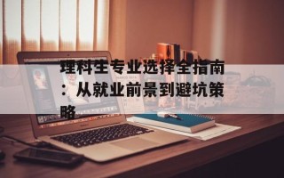 理科生专业选择全指南：从就业前景到避坑策略