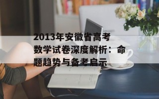 2013年安徽省高考数学试卷深度解析：命题趋势与备考启示