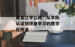 黑龙江学位网：从学历认证到终身学习的数字化桥梁