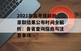 2021年高考提前批录取结果公布时间全解析：各省查询指南与注意事项