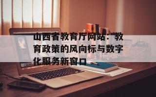 山西省教育厅网站：教育政策的风向标与数字化服务新窗口