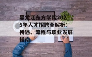 黑龙江东方学院2025年人才招聘全解析：待遇、流程与职业发展指南
