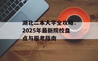 湖北二本大学全攻略：2025年最新院校盘点与报考指南