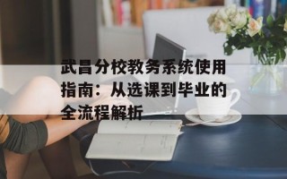 武昌分校教务系统使用指南：从选课到毕业的全流程解析