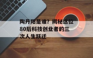 陶丹阳是谁？揭秘这位80后科技创业者的三次人生跃迁