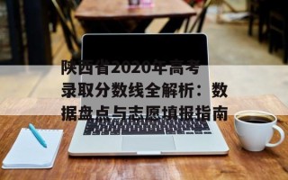 陕西省2020年高考录取分数线全解析：数据盘点与志愿填报指南