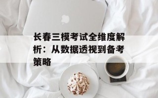 长春三模考试全维度解析：从数据透视到备考策略