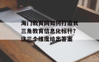 海门教育网如何打造长三角教育信息化标杆？这三个维度给出答案