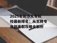 2025年长沙大专院校最新排名：从王牌专业到录取攻略全解析