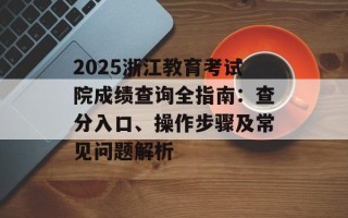 2025浙江教育考试院成绩查询全指南：查分入口、操作步骤及常见问题解析
