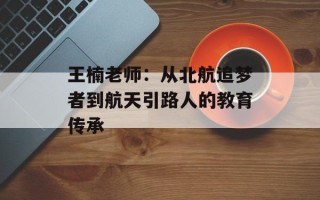王楠老师：从北航追梦者到航天引路人的教育传承