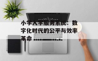 小学入学服务系统：数字化时代的公平与效率革命