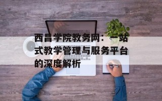 西昌学院教务网：一站式教学管理与服务平台的深度解析