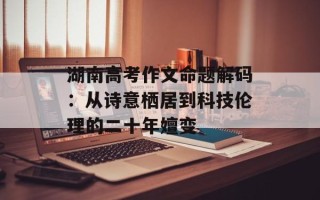 湖南高考作文命题解码：从诗意栖居到科技伦理的二十年嬗变