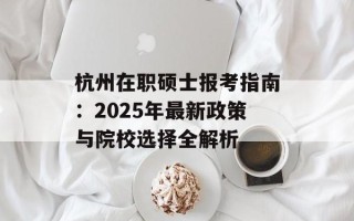 杭州在职硕士报考指南：2025年最新政策与院校选择全解析