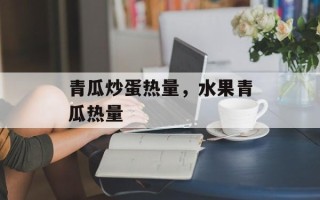 青瓜炒蛋热量，水果青瓜热量