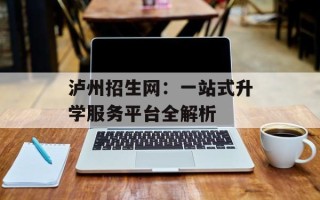 泸州招生网：一站式升学服务平台全解析