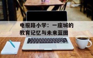 电报路小学：一座城的教育记忆与未来蓝图