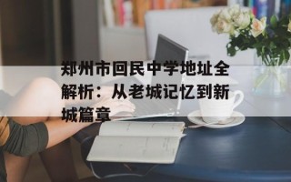 郑州市回民中学地址全解析：从老城记忆到新城篇章