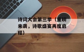 诗词大会第三季（重磅来袭，诗歌盛宴再度启程）