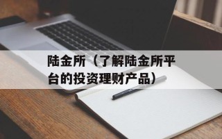 陆金所（了解陆金所平台的投资理财产品）