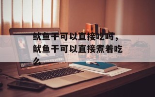 鱿鱼干可以直接吃吗，鱿鱼干可以直接煮着吃么