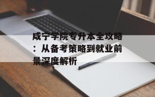 咸宁学院专升本全攻略：从备考策略到就业前景深度解析