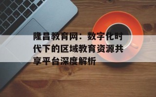 隆昌教育网：数字化时代下的区域教育资源共享平台深度解析