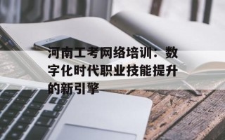 河南工考网络培训：数字化时代职业技能提升的新引擎