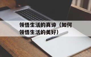 领悟生活的真谛（如何领悟生活的美好）