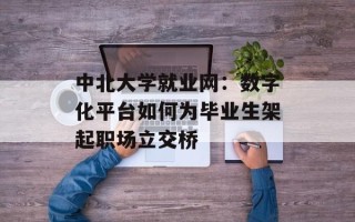 中北大学就业网：数字化平台如何为毕业生架起职场立交桥