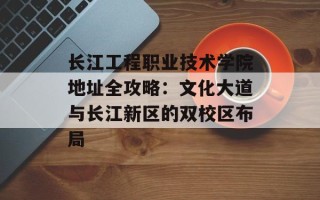 长江工程职业技术学院地址全攻略：文化大道与长江新区的双校区布局