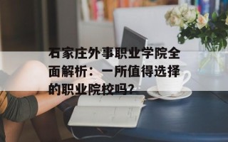 石家庄外事职业学院全面解析：一所值得选择的职业院校吗？