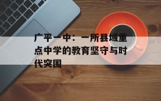 广平一中：一所县域重点中学的教育坚守与时代突围