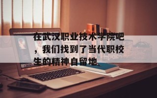 在武汉职业技术学院吧，我们找到了当代职校生的精神自留地