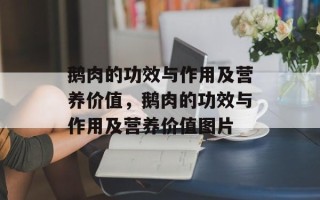 鹅肉的功效与作用及营养价值，鹅肉的功效与作用及营养价值图片